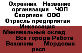 Охранник › Название организации ­ ЧОП Скорпион, ООО › Отрасль предприятия ­ Инкассация › Минимальный оклад ­ 15 000 - Все города Работа » Вакансии   . Мордовия респ.